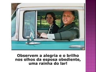 Observem a alegria e o brilho 
nos olhos da esposa obediente, 
uma rainha do lar! 
 