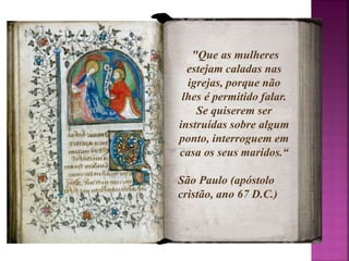 "Que as mulheres 
estejam caladas nas 
igrejas, porque não 
lhes é permitido falar. 
Se quiserem ser 
instruídas sobre algum 
ponto, interroguem em 
casa os seus maridos.“ 
São Paulo (apóstolo 
cristão, ano 67 D.C.) 
 