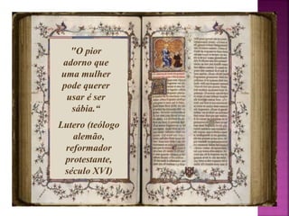 "O pior 
adorno que 
uma mulher 
pode querer 
usar é ser 
sábia.“ 
Lutero (teólogo 
alemão, 
reformador 
protestante, 
século XVI) 
 