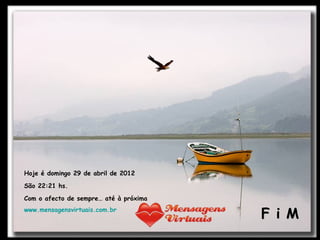 Hoje é domingo 29 de abril de 2012

São 22:21 hs.

Com o afecto de sempre… até à próxima
www.mensagensvirtuais.com.br
                                        F i M
 