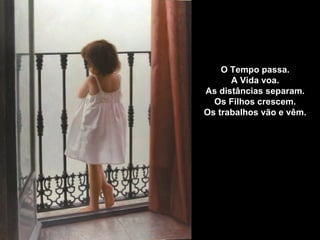 O Tempo passa.
      A Vida voa.
As distâncias separam.
  Os Filhos crescem.
Os trabalhos vão e vêm.
 