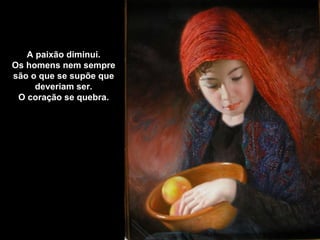 A paixão diminui.
Os homens nem sempre
são o que se supõe que
     deveriam ser.
 O coração se quebra.
 