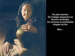 Os pais morrem.
Os colegas esquecem os
    favores recebidos.
As carreiras ou profissões
      chegam ao fim.

         Mas…
 