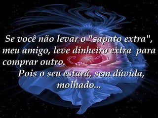 Se você não levar o "sapato extra", meu amigo, leve dinheiro extra  para comprar outro.  Pois o seu estará, sem dúvida, molhado... 