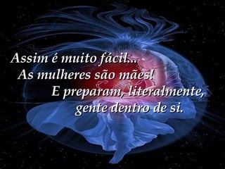 Assim é muito fácil...  As mulheres são mães!  E preparam, literalmente,  gente dentro de si. 