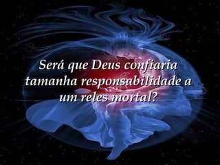 Será que Deus confiaria tamanha responsabilidade a um reles mortal? 