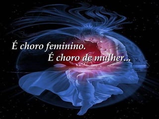 É choro feminino.  É choro de mulher... 