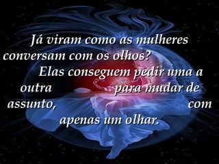 Já viram como as mulheres conversam com os olhos?  Elas conseguem pedir uma a outra  para mudar de assunto,  com apenas um olhar. 