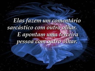 Elas fazem um comentário sarcástico com outro olhar.  E apontam uma terceira pessoa com outro olhar. 