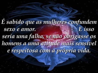 É sabido que as mulheres confundem sexo e amor.  E isso seria uma falha, se não obrigasse os homens a uma atitude mais sensível e respeitosa com a própria vida. 