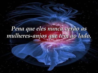 Pena que eles nunca verão as mulheres-anjos que têm ao lado. 