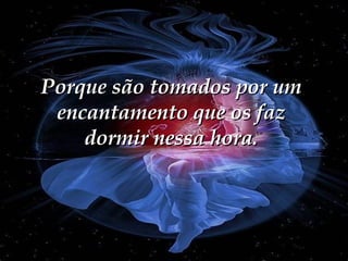 Porque são tomados por um encantamento que os faz dormir nessa hora. 