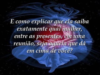 E como explicar que ela saiba exatamente qual mulher, entre as presentes, em uma reunião, seja aquela que dá em cima de você? 