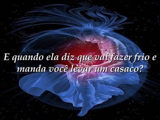 E quando ela diz que vai fazer frio e manda você levar um casaco? 