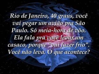 Rio de Janeiro, 40 graus, você vai pegar um avião pra São Paulo. Só meia-hora de vôo. Ela fala pra você levar um casaco, porque "vai fazer frio". Você não leva. O que acontece? 