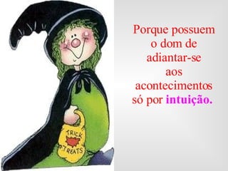 Porque possuem o dom de adiantar-se aos acontecimentos só por  intuição.   