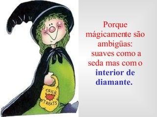 Porque mágicamente são ambigüas: suaves como a seda mas com o  interior de   diamante.   