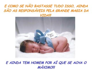 E COMO SE NÃO BASTASSE TUDO ISSO, AINDA SÃO AS RESPONSÁVEIS PELA GRANDE MAGIA DA VIDA!!!  E AINDA TEM HOMEM POR AÍ QUE SE ACHA O MÁXIMO!!! 