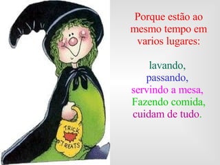 Porque estão ao mesmo tempo em varios lugares: lavando,   passando,   servindo a mesa,  Fazendo comida,  cuidam de tudo .  