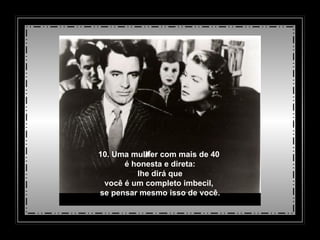 10. Uma mulher com mais de 40  é honesta e direta:   lhe dirá que  você é um completo imbecil,  se pensar mesmo isso de você. 