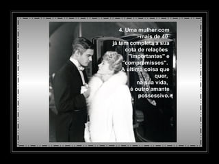 4. Uma mulher com mais de 40  já tem completa a sua cota de relações  "importantes" e "compromissos".  A ultima coisa que quer,  na sua vida,  é outro amante possessivo. 