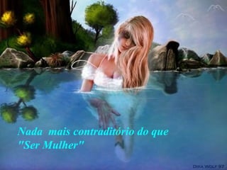 Nada  mais contraditório do que  " Ser Mulher " 