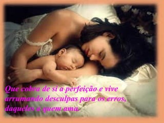 Que cobra de si a perfeição e vive arrumando desculpas para os erros, daqueles a quem ama. 