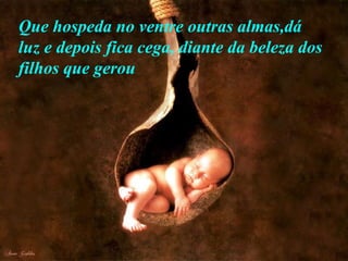 Que hospeda no ventre outras almas,dá luz e depois fica cega, diante da beleza dos filhos que gerou 