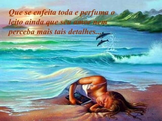 Que se enfeita toda e perfuma o leito ainda que seu amor nem perceba mais tais detalhes... 