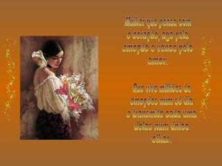 Mulher que pensa com o coração, age pela emoção e vence pelo amor. Que vive milhões de emoções num só dia e transmite cada uma delas num único olhar. 