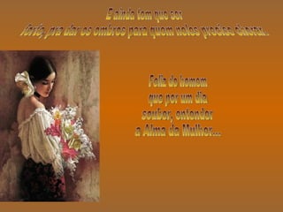 E ainda tem que ser forte, pra dar os ombros para quem neles precise chorar. Feliz do homem que por um dia souber, entender a Alma da Mulher... 