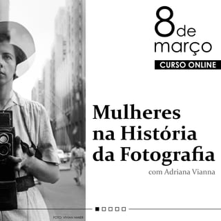 CURSO ONLINE
8de
março
FOTO: VIVIAN MAIER
Mulheres
na História
da Fotograﬁa
com Adriana Vianna
 
