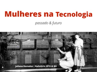 Mulheres na Tecnologia
Juliana Dorneles | RailsGirls 2015 @ BH
passado & futuro
 