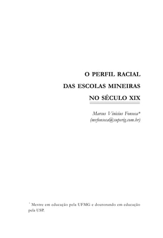 O PERFIL RACIAL
                DAS ESCOLAS MINEIRAS
                             NO SÉCULO XIX

                              Marcus Vinicius Fonseca*
                             (mvfonseca@superig.com.br)




*
 Mestre em educação pela UFMG e doutorando em educação
pela USP.
 