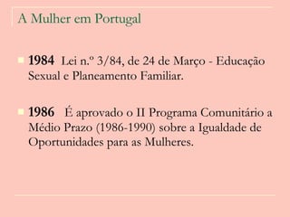 A Mulher em Portugal 1984   Lei n.º 3/84, de 24 de Março - Educação Sexual e Planeamento Familiar.   1986   É aprovado o II Programa Comunitário a Médio Prazo (1986-1990) sobre a Igualdade de Oportunidades para as Mulheres.  