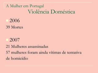 A Mulher em Portugal   Violência Doméstica   2006 39 Mortes 2007 21 Mulheres assassinadas 57 mulheres foram ainda vítimas de tentativa de homicídio  