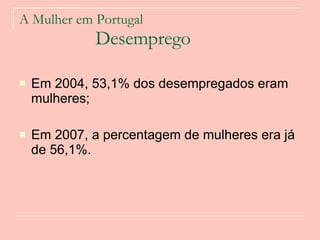 A Mulher em Portugal   Desemprego Em 2004, 53,1% dos desempregados eram mulheres;  Em 2007, a percentagem de mulheres era já de 56,1%.  