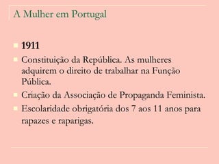 A Mulher em Portugal 1911   Constituição da República. As mulheres adquirem o direito de trabalhar na Função Pública. Criação da Associação de Propaganda Feminista.  Escolaridade obrigatória dos 7 aos 11 anos para rapazes e raparigas.   