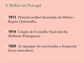 A Mulher em Portugal 1913  Primeira mulher licenciada em Direito - Regina Quintanilha. 1914  Criação do Conselho Nacional das Mulheres Portuguesas. 1920   As raparigas são autorizadas a frequentar liceus masculinos.  
