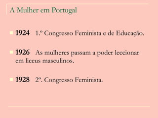 A Mulher em Portugal 1924     1.º Congresso Feminista e de Educação.   1926     As mulheres passam a poder leccionar em liceus masculinos .   1928     2º. Congresso Feminista.   