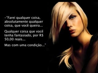 -”Farei qualquer coisa, absolutamente qualquer coisa, que você queira...  Qualquer coisa que você tenha fantasiado, por R$ 50,00 reais... Mas com uma condição...” 