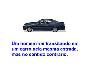 Um homem vai transitando em
um carro pela mesma estrada,
mas no sentido contrário.
 