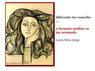 diferente me concebo  … o formato mulher se me acomoda Luiza Neto Jorge 