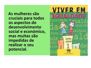 As mulheres são cruciais para todos os aspectos do desenvolvimento social e económico, mas muitas são impedidas de realizar o seu potencial .  