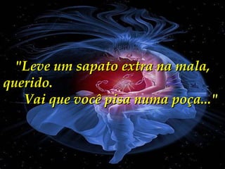 "Leve um sapato extra na mala, querido.  Vai que você pisa numa poça..." 