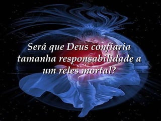 Será que Deus confiaria tamanha responsabilidade a um reles mortal? 