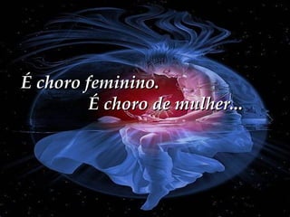 É choro feminino.  É choro de mulher... 