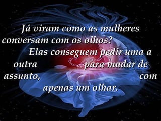 Já viram como as mulheres conversam com os olhos?  Elas conseguem pedir uma a outra  para mudar de assunto,  com apenas um olhar. 