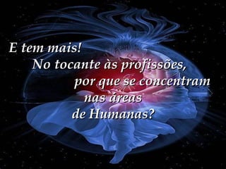 E tem mais!  No tocante às profissões,  por que se concentram nas áreas de Humanas? 