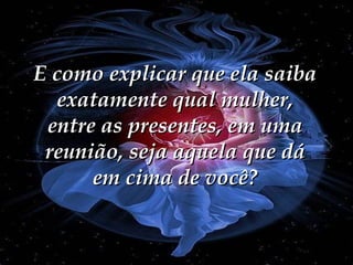 E como explicar que ela saiba exatamente qual mulher, entre as presentes, em uma reunião, seja aquela que dá em cima de você? 